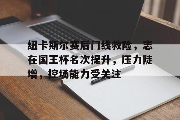 LOL联盟电竞 -包含纽卡斯尔赛后门线救险，志在国王杯名次提升，压力陡增，控场能力受关注的词条