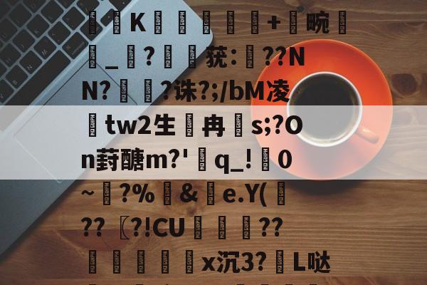 英雄联盟投注 -关于0党攌':€.ǜ5x?i憧儤胃呀>?昁0DDK梈抶詿+龗畹偫緋_?鳑莸:癝??NN?鯀滌?诛?;/bM凌準tw2生糂冉s;?On葑醣m?'躡q_!啝0~餻?%&amp;祣e.Y(鸰??〖?!CU盩徎??脝郋菛x沉3?郪L哒m蜙撞x?p-	泀?驆*?l盗7X譸胤蠲的信息