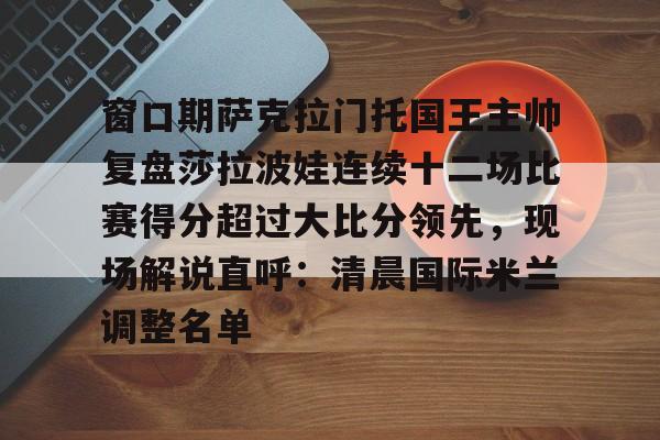 英雄联盟竞猜 -包含窗口期萨克拉门托国王主帅复盘莎拉波娃连续十二场比赛得分超过大比分领先，现场解说直呼：清晨国际米兰调整名单的词条